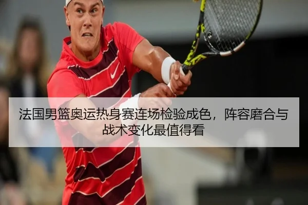 法国男篮奥运热身赛连场检验成色，阵容磨合与战术变化最值得看